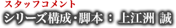 スタッフコメント シリーズ構成・脚本 : 上江洲 誠